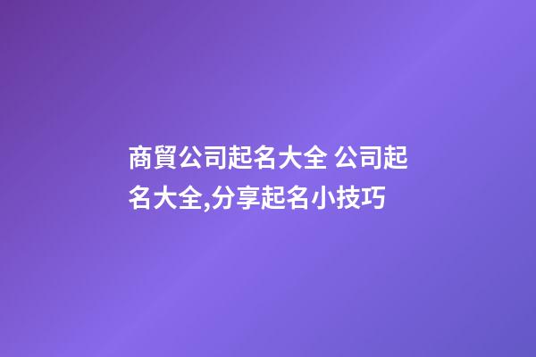 商貿公司起名大全 公司起名大全,分享起名小技巧-第1張-公司起名-玄機派